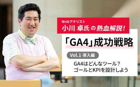 Webアナリスト小川卓氏の熱血解説！ 「GA4」成功戦略 Vol.1 [導入編]